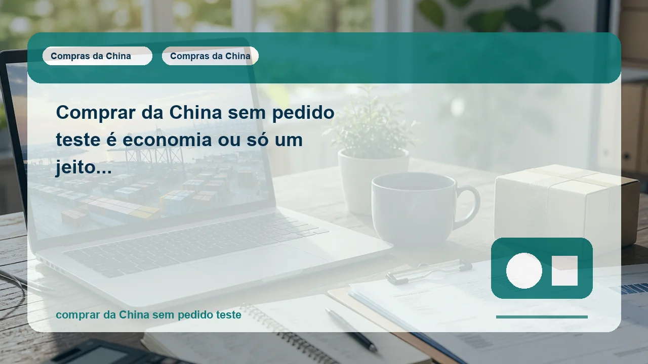 Comprar da China sem pedido teste é economia ou só um jeito elegante de comprar no escuro?